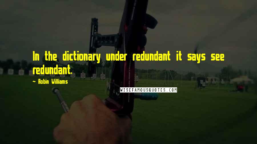 Robin Williams Quotes: In the dictionary under redundant it says see redundant.