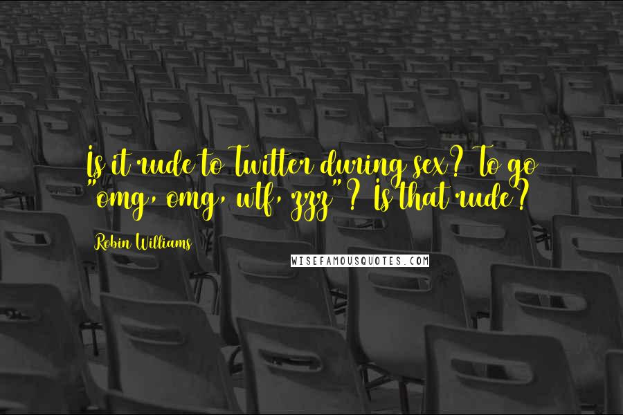 Robin Williams Quotes: Is it rude to Twitter during sex? To go "omg, omg, wtf, zzz"? Is that rude?