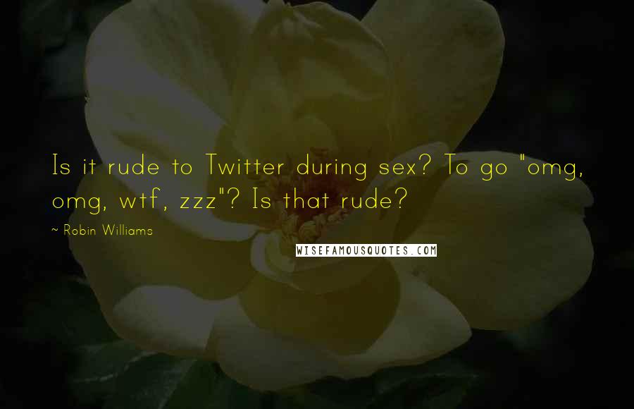 Robin Williams Quotes: Is it rude to Twitter during sex? To go "omg, omg, wtf, zzz"? Is that rude?