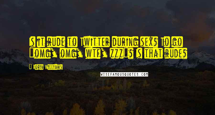 Robin Williams Quotes: Is it rude to Twitter during sex? To go "omg, omg, wtf, zzz"? Is that rude?