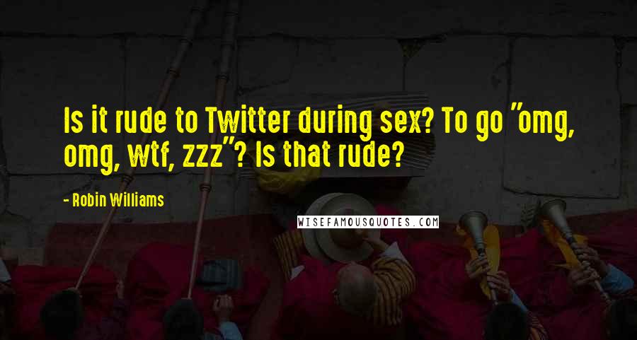 Robin Williams Quotes: Is it rude to Twitter during sex? To go "omg, omg, wtf, zzz"? Is that rude?