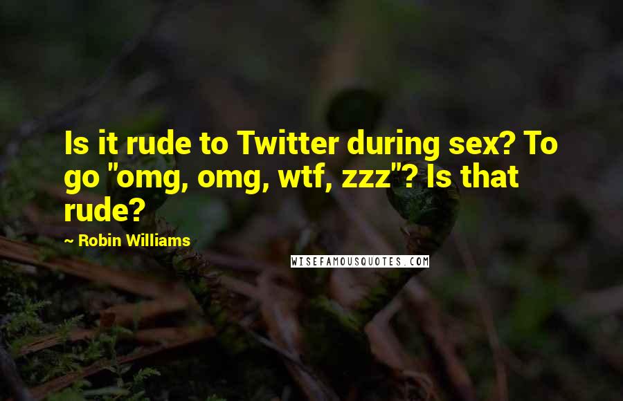 Robin Williams Quotes: Is it rude to Twitter during sex? To go "omg, omg, wtf, zzz"? Is that rude?