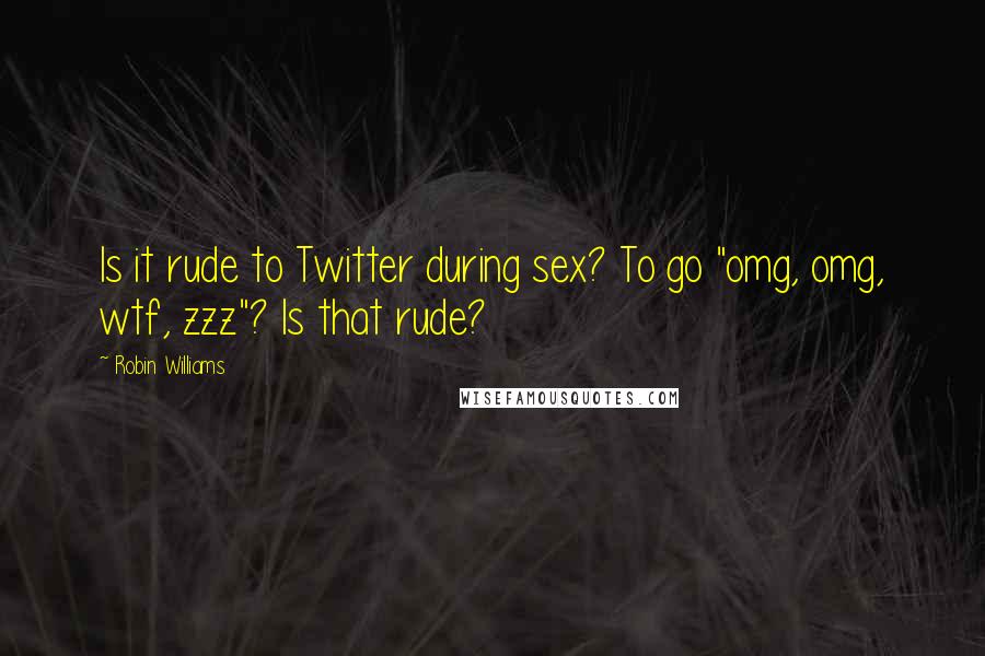 Robin Williams Quotes: Is it rude to Twitter during sex? To go "omg, omg, wtf, zzz"? Is that rude?