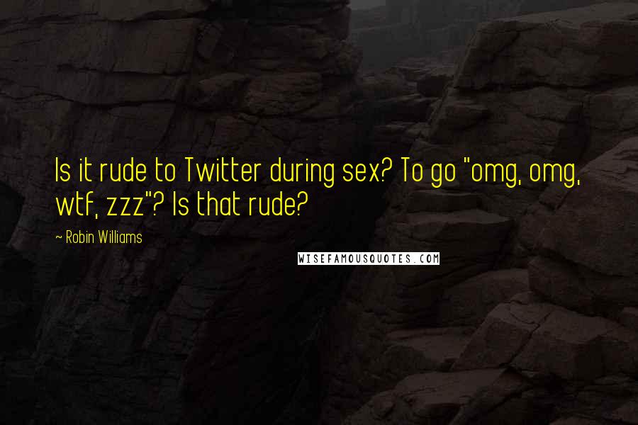 Robin Williams Quotes: Is it rude to Twitter during sex? To go "omg, omg, wtf, zzz"? Is that rude?