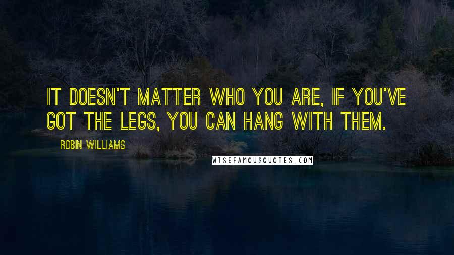 Robin Williams Quotes: It doesn't matter who you are, if you've got the legs, you can hang with them.