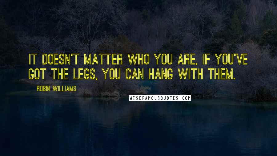 Robin Williams Quotes: It doesn't matter who you are, if you've got the legs, you can hang with them.