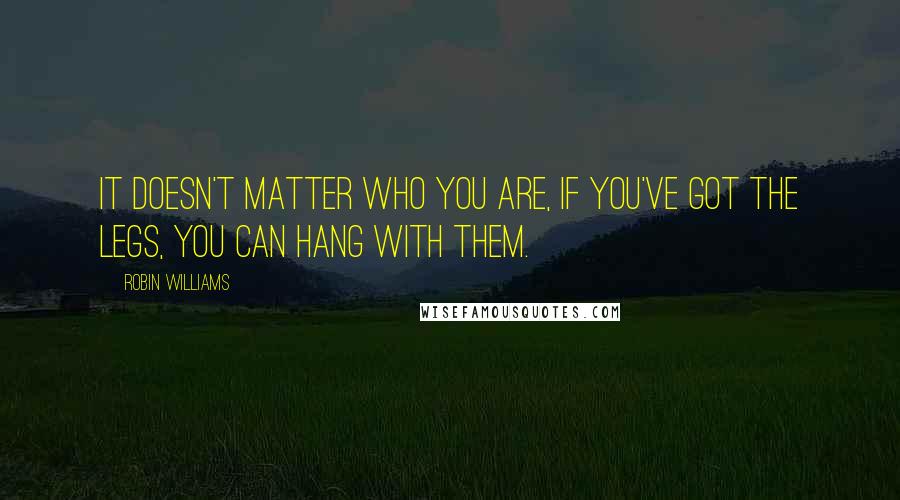 Robin Williams Quotes: It doesn't matter who you are, if you've got the legs, you can hang with them.