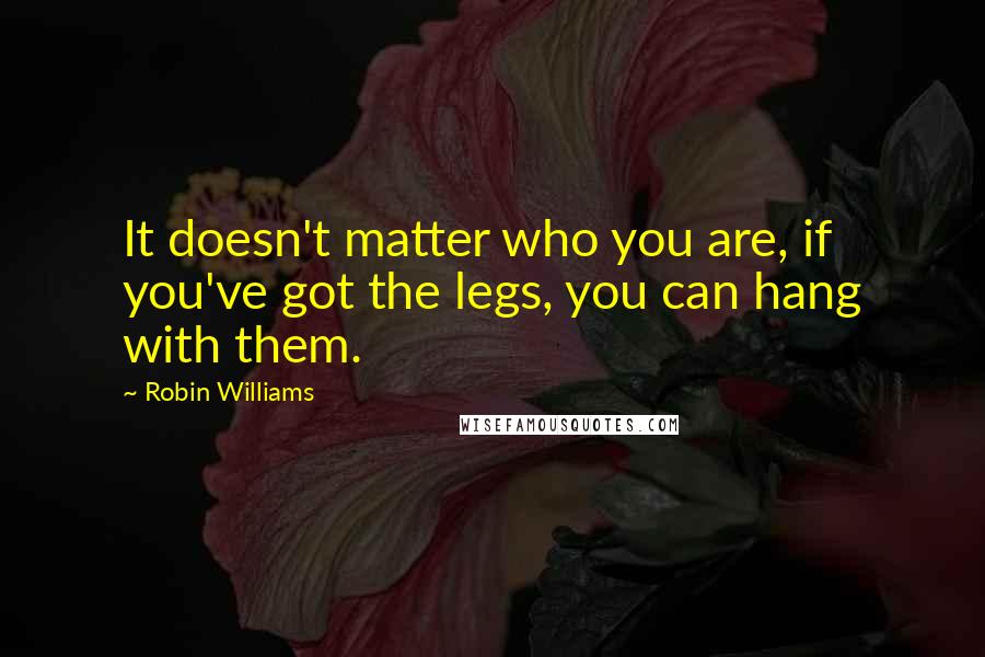 Robin Williams Quotes: It doesn't matter who you are, if you've got the legs, you can hang with them.