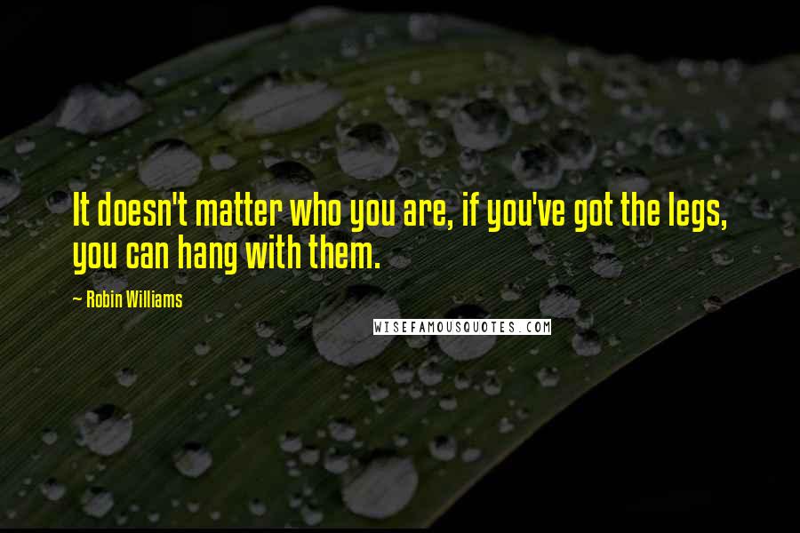 Robin Williams Quotes: It doesn't matter who you are, if you've got the legs, you can hang with them.