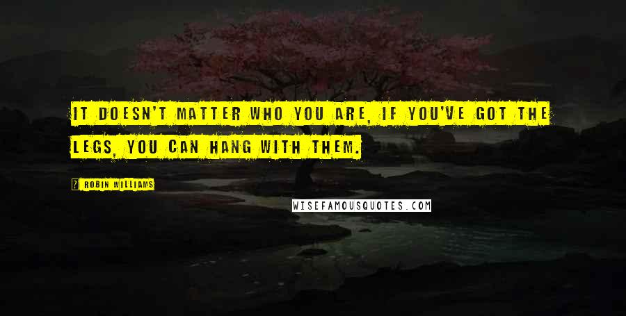 Robin Williams Quotes: It doesn't matter who you are, if you've got the legs, you can hang with them.