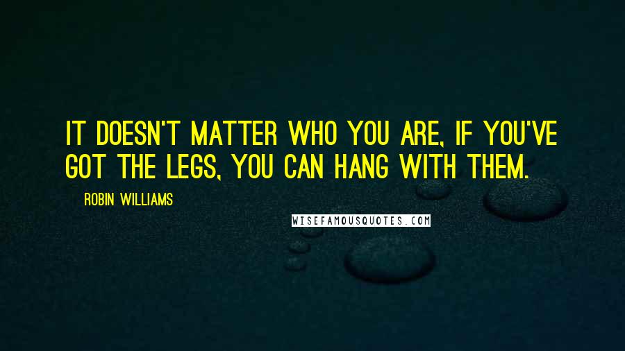 Robin Williams Quotes: It doesn't matter who you are, if you've got the legs, you can hang with them.