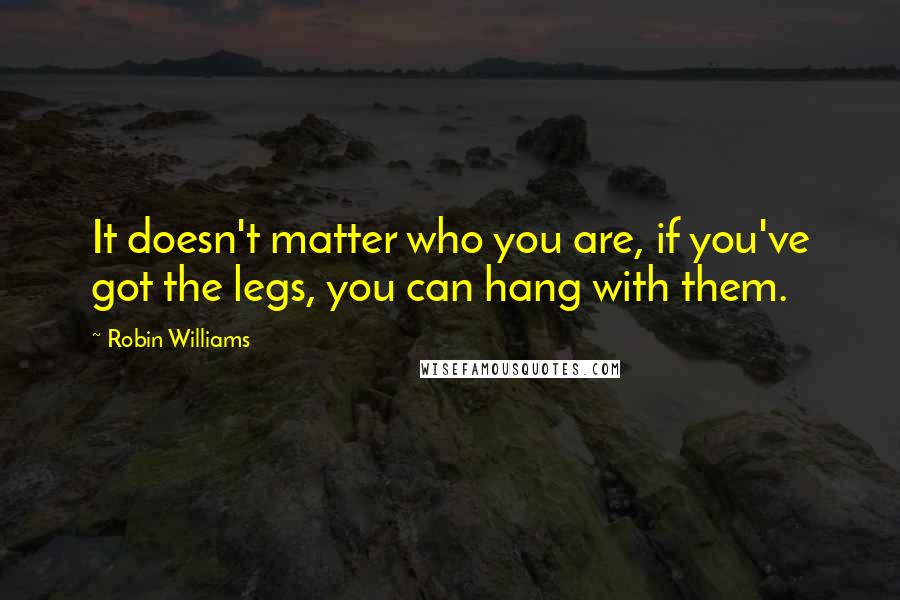 Robin Williams Quotes: It doesn't matter who you are, if you've got the legs, you can hang with them.