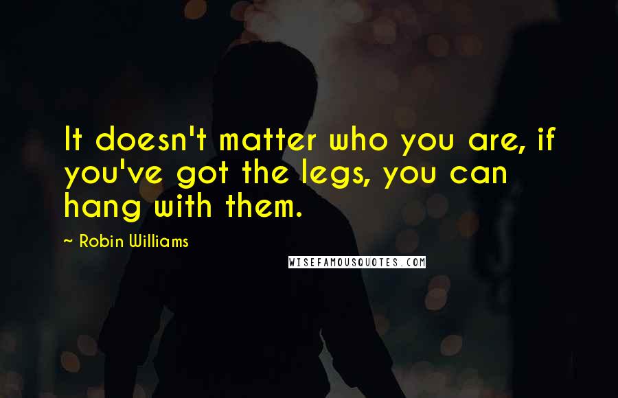 Robin Williams Quotes: It doesn't matter who you are, if you've got the legs, you can hang with them.