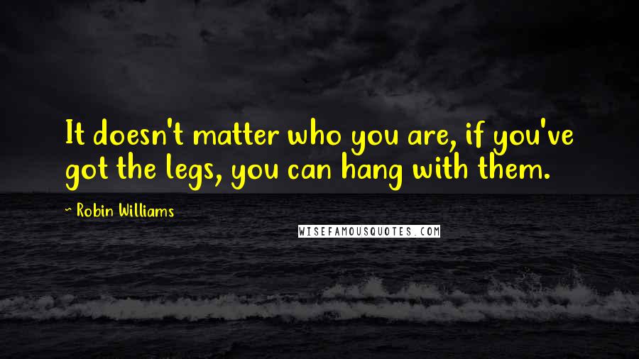 Robin Williams Quotes: It doesn't matter who you are, if you've got the legs, you can hang with them.