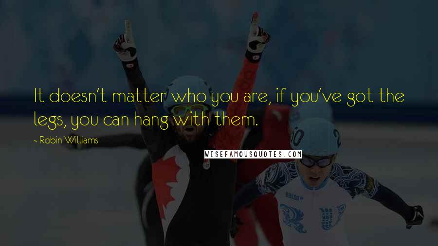 Robin Williams Quotes: It doesn't matter who you are, if you've got the legs, you can hang with them.