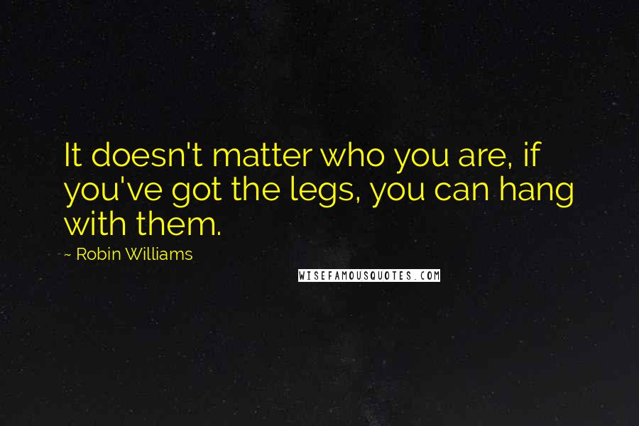 Robin Williams Quotes: It doesn't matter who you are, if you've got the legs, you can hang with them.