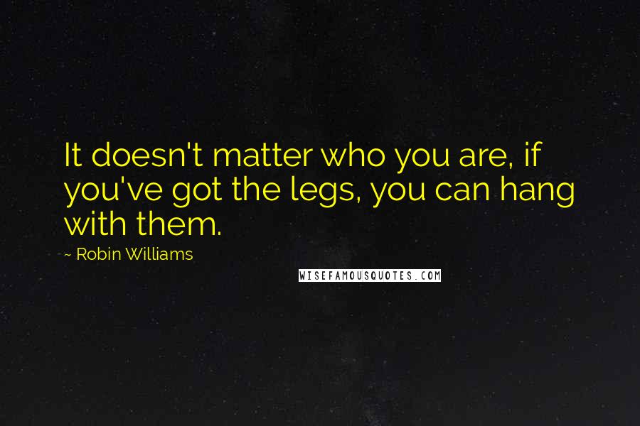 Robin Williams Quotes: It doesn't matter who you are, if you've got the legs, you can hang with them.