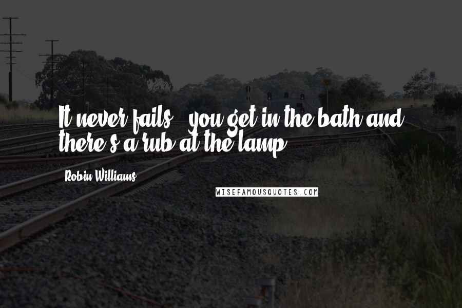 Robin Williams Quotes: It never fails - you get in the bath and there's a rub at the lamp