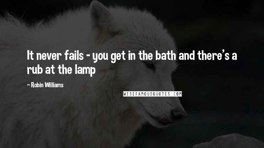 Robin Williams Quotes: It never fails - you get in the bath and there's a rub at the lamp