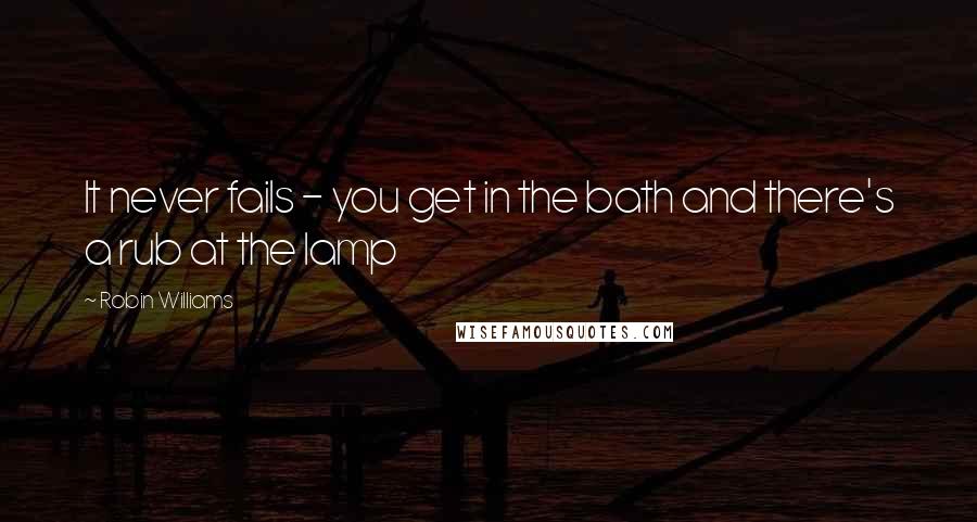 Robin Williams Quotes: It never fails - you get in the bath and there's a rub at the lamp
