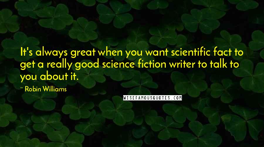 Robin Williams Quotes: It's always great when you want scientific fact to get a really good science fiction writer to talk to you about it.