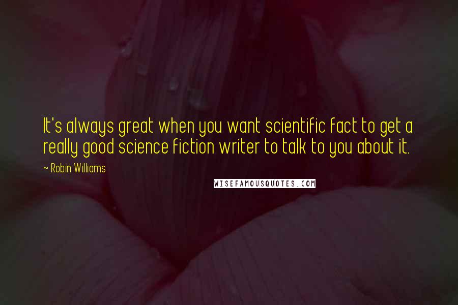 Robin Williams Quotes: It's always great when you want scientific fact to get a really good science fiction writer to talk to you about it.