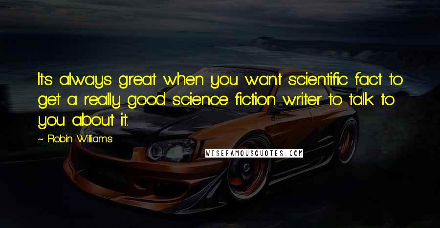 Robin Williams Quotes: It's always great when you want scientific fact to get a really good science fiction writer to talk to you about it.