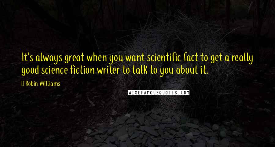 Robin Williams Quotes: It's always great when you want scientific fact to get a really good science fiction writer to talk to you about it.