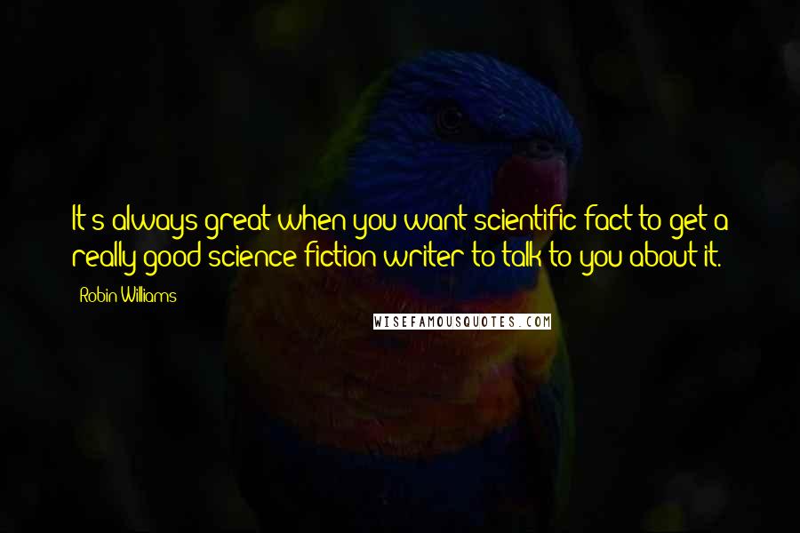 Robin Williams Quotes: It's always great when you want scientific fact to get a really good science fiction writer to talk to you about it.