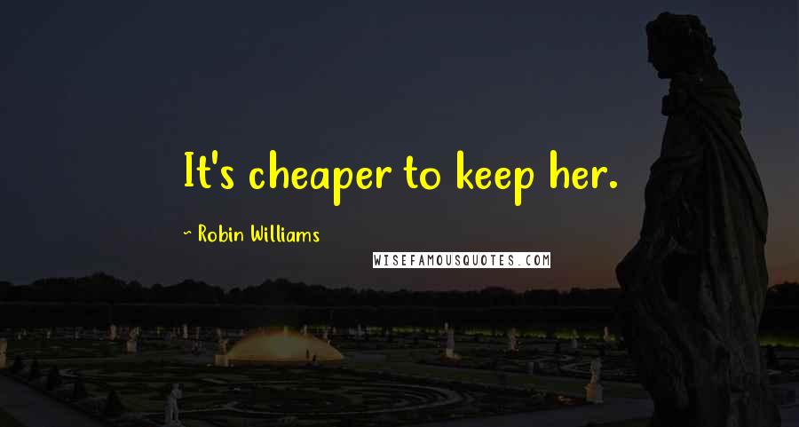 Robin Williams Quotes: It's cheaper to keep her.