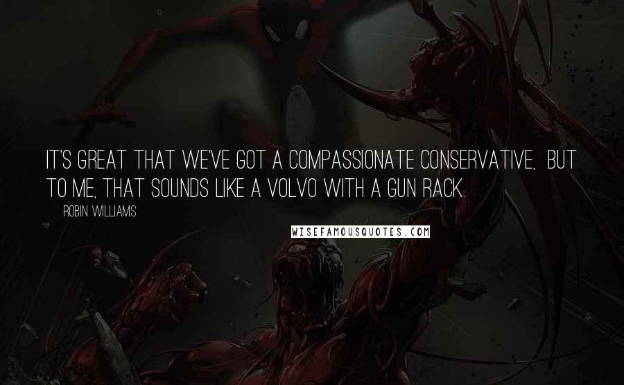 Robin Williams Quotes: It's great that we've got a compassionate conservative,  but to me, that sounds like a Volvo with a gun rack.