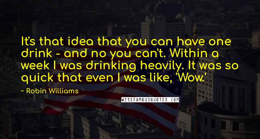 Robin Williams Quotes: It's that idea that you can have one drink - and no you can't. Within a week I was drinking heavily. It was so quick that even I was like, 'Wow.'