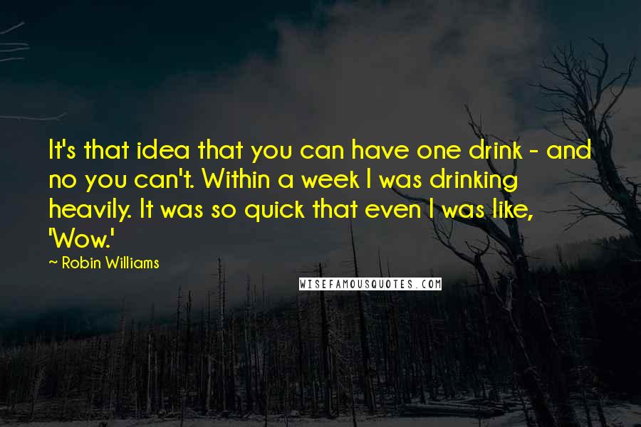 Robin Williams Quotes: It's that idea that you can have one drink - and no you can't. Within a week I was drinking heavily. It was so quick that even I was like, 'Wow.'