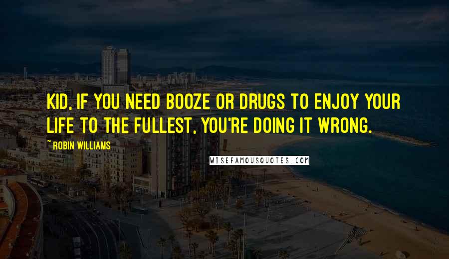 Robin Williams Quotes: Kid, if You Need Booze or Drugs to Enjoy Your Life to the Fullest, You're Doing It Wrong.
