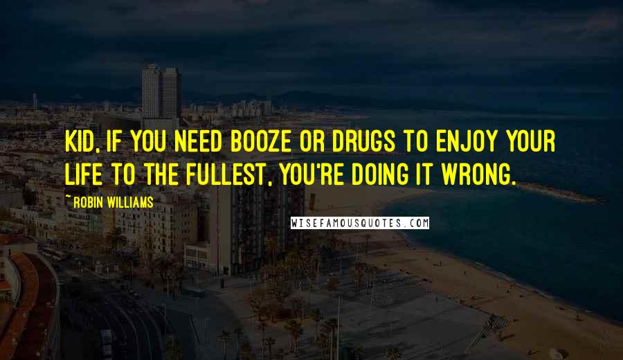 Robin Williams Quotes: Kid, if You Need Booze or Drugs to Enjoy Your Life to the Fullest, You're Doing It Wrong.