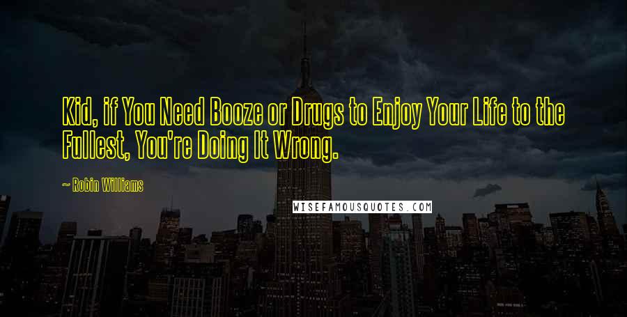 Robin Williams Quotes: Kid, if You Need Booze or Drugs to Enjoy Your Life to the Fullest, You're Doing It Wrong.