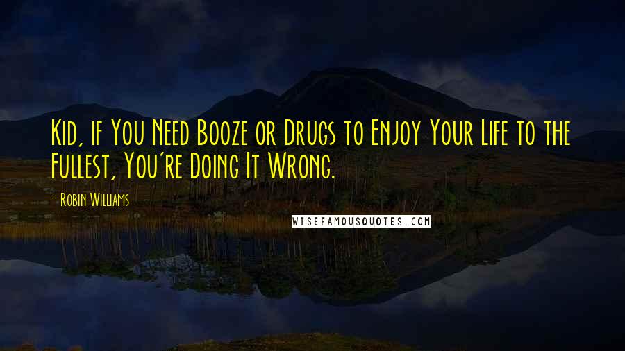 Robin Williams Quotes: Kid, if You Need Booze or Drugs to Enjoy Your Life to the Fullest, You're Doing It Wrong.