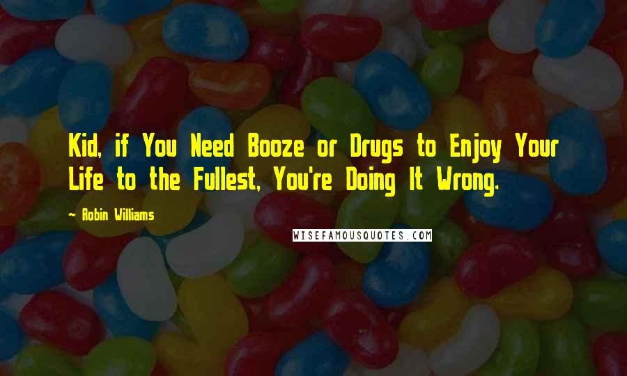 Robin Williams Quotes: Kid, if You Need Booze or Drugs to Enjoy Your Life to the Fullest, You're Doing It Wrong.