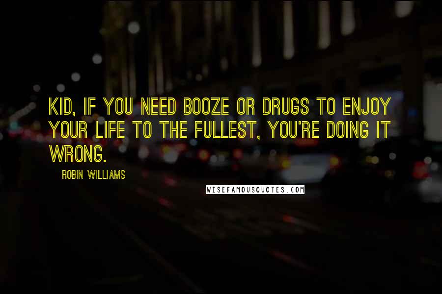 Robin Williams Quotes: Kid, if You Need Booze or Drugs to Enjoy Your Life to the Fullest, You're Doing It Wrong.