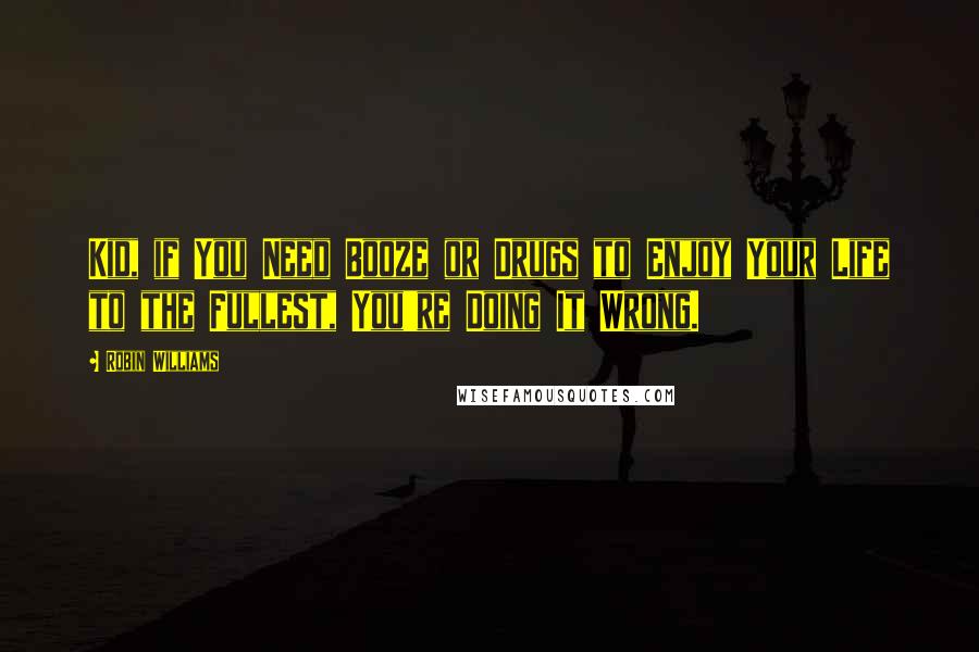 Robin Williams Quotes: Kid, if You Need Booze or Drugs to Enjoy Your Life to the Fullest, You're Doing It Wrong.