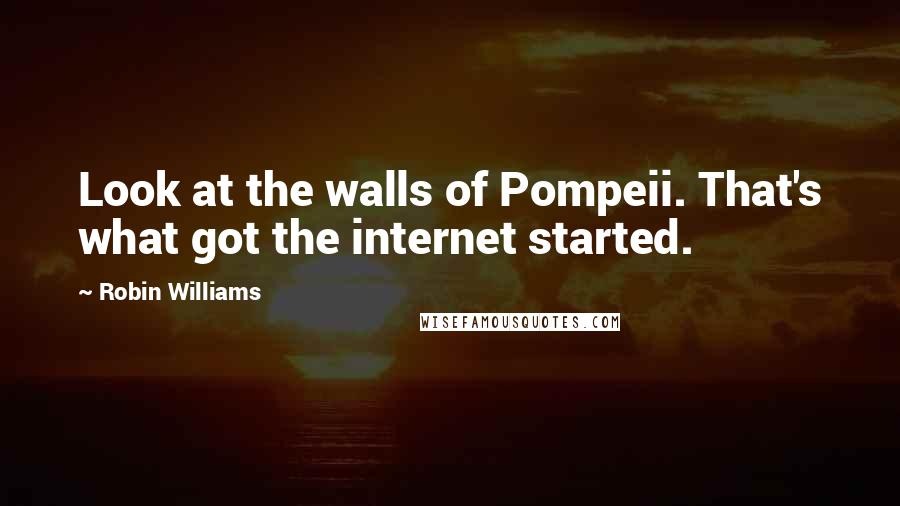 Robin Williams Quotes: Look at the walls of Pompeii. That's what got the internet started.