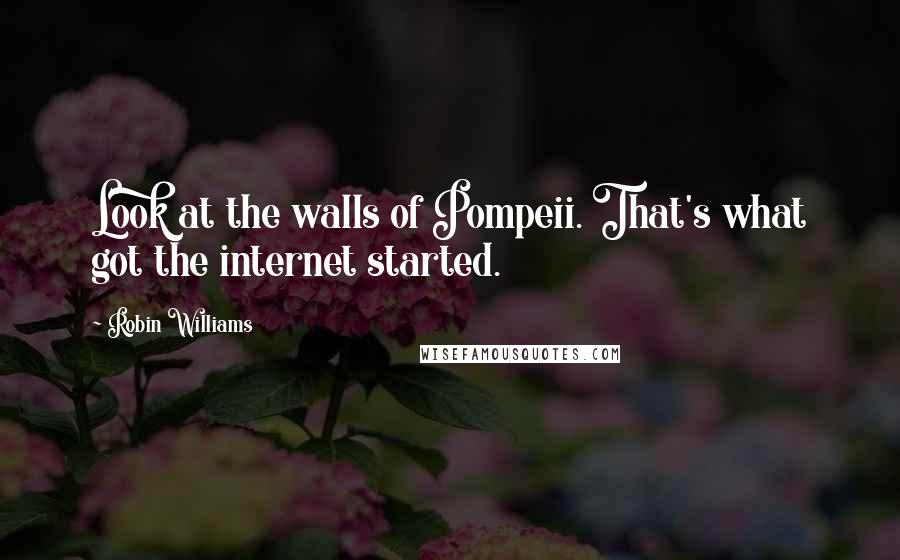 Robin Williams Quotes: Look at the walls of Pompeii. That's what got the internet started.