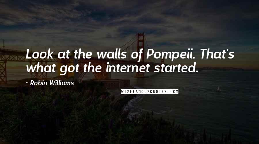 Robin Williams Quotes: Look at the walls of Pompeii. That's what got the internet started.
