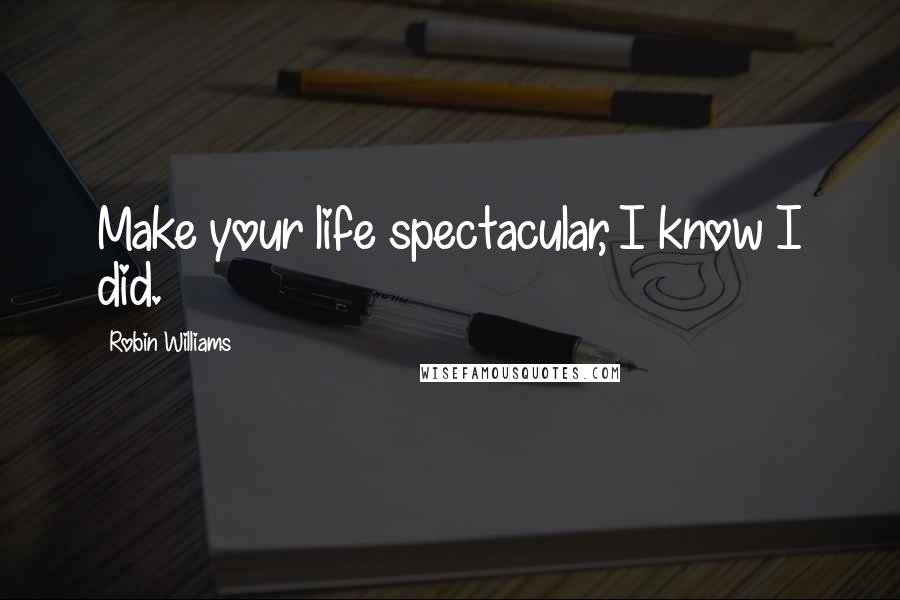 Robin Williams Quotes: Make your life spectacular, I know I did.