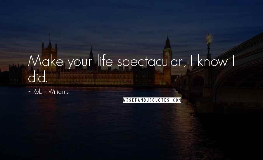 Robin Williams Quotes: Make your life spectacular, I know I did.