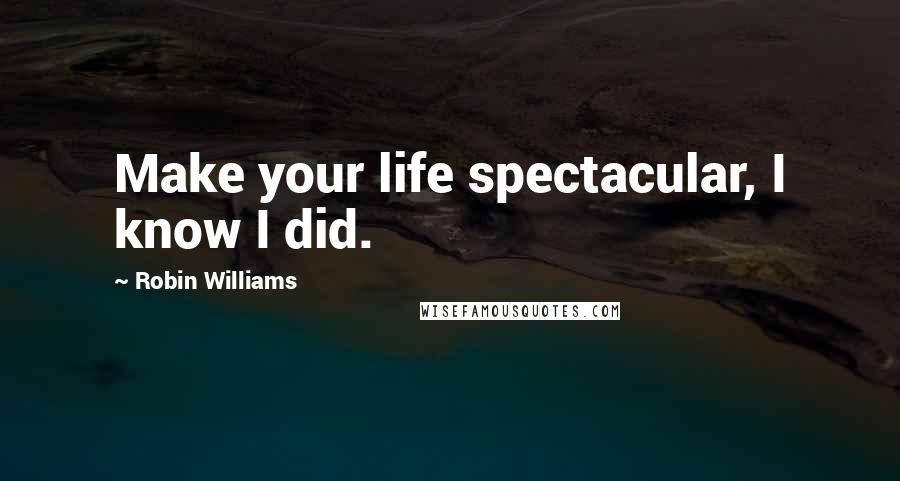 Robin Williams Quotes: Make your life spectacular, I know I did.