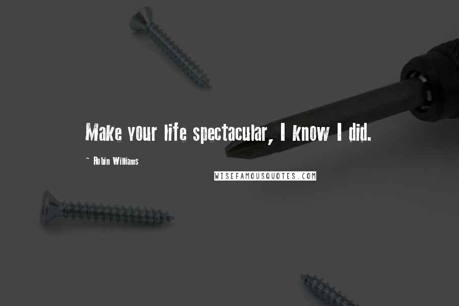 Robin Williams Quotes: Make your life spectacular, I know I did.