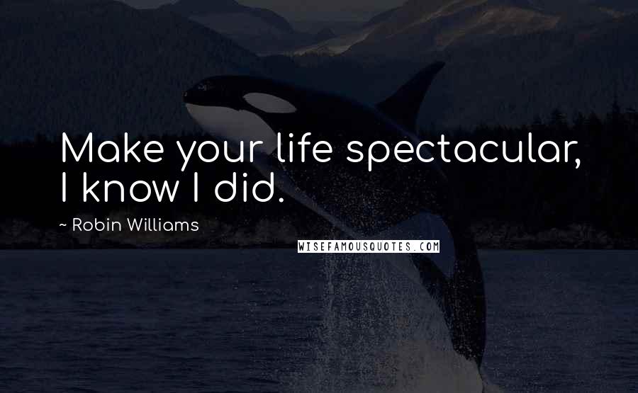 Robin Williams Quotes: Make your life spectacular, I know I did.