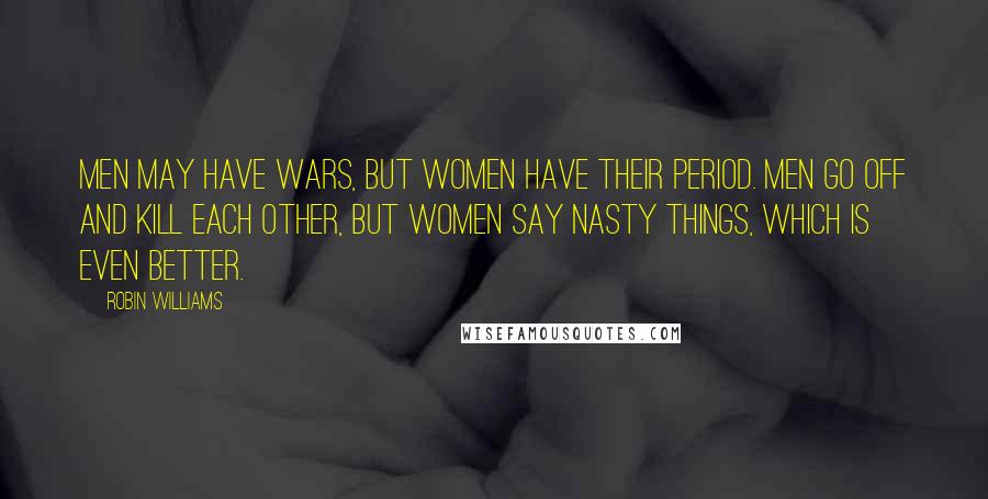Robin Williams Quotes: Men may have wars, but women have their period. Men go off and kill each other, but women say nasty things, which is even better.