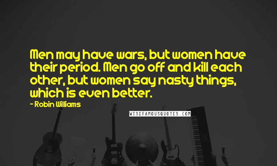 Robin Williams Quotes: Men may have wars, but women have their period. Men go off and kill each other, but women say nasty things, which is even better.